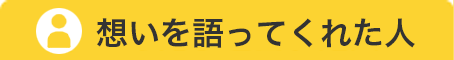 想いを語ってくれた人